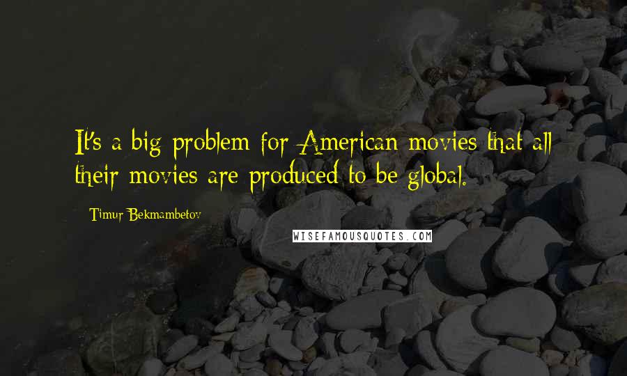 Timur Bekmambetov Quotes: It's a big problem for American movies that all their movies are produced to be global.