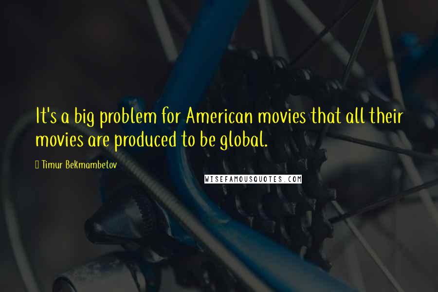 Timur Bekmambetov Quotes: It's a big problem for American movies that all their movies are produced to be global.