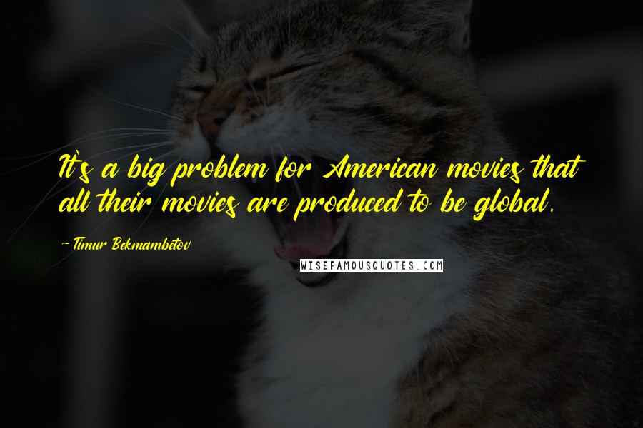 Timur Bekmambetov Quotes: It's a big problem for American movies that all their movies are produced to be global.