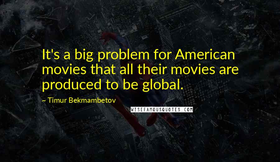 Timur Bekmambetov Quotes: It's a big problem for American movies that all their movies are produced to be global.