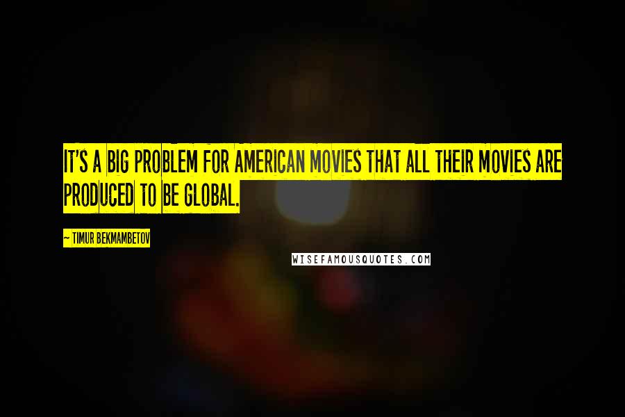 Timur Bekmambetov Quotes: It's a big problem for American movies that all their movies are produced to be global.