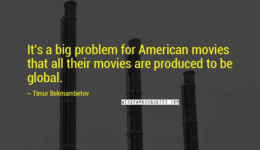 Timur Bekmambetov Quotes: It's a big problem for American movies that all their movies are produced to be global.