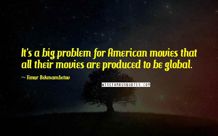 Timur Bekmambetov Quotes: It's a big problem for American movies that all their movies are produced to be global.