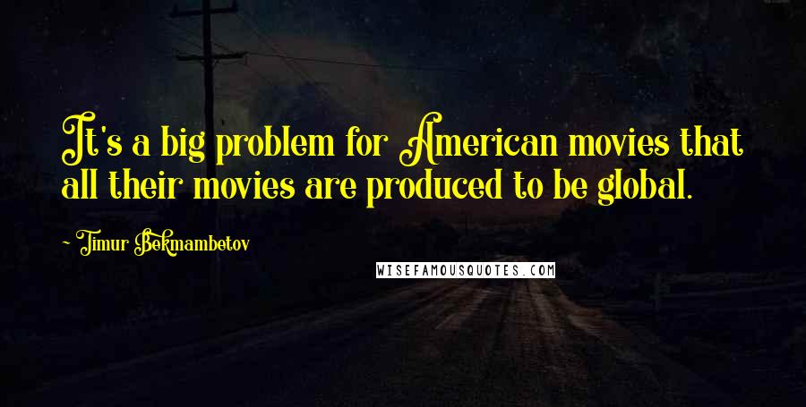 Timur Bekmambetov Quotes: It's a big problem for American movies that all their movies are produced to be global.