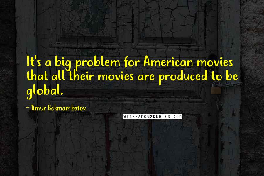 Timur Bekmambetov Quotes: It's a big problem for American movies that all their movies are produced to be global.