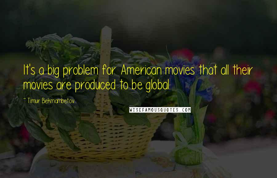 Timur Bekmambetov Quotes: It's a big problem for American movies that all their movies are produced to be global.