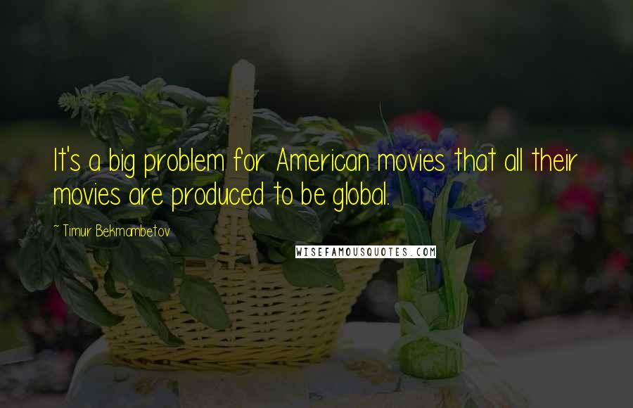 Timur Bekmambetov Quotes: It's a big problem for American movies that all their movies are produced to be global.