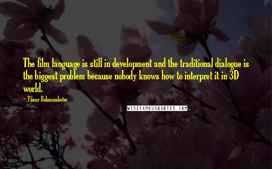 Timur Bekmambetov Quotes: The film language is still in development and the traditional dialogue is the biggest problem because nobody knows how to interpret it in 3D world.