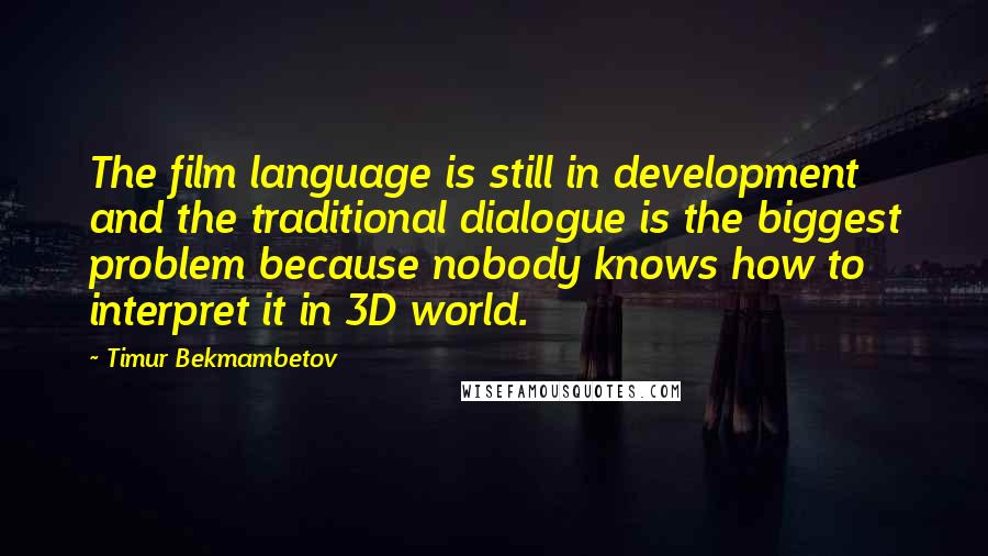 Timur Bekmambetov Quotes: The film language is still in development and the traditional dialogue is the biggest problem because nobody knows how to interpret it in 3D world.