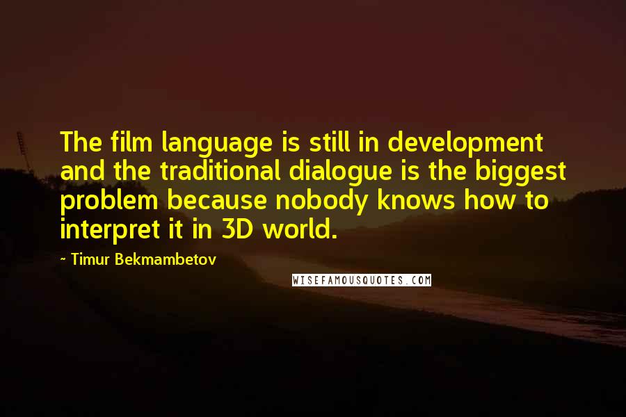 Timur Bekmambetov Quotes: The film language is still in development and the traditional dialogue is the biggest problem because nobody knows how to interpret it in 3D world.