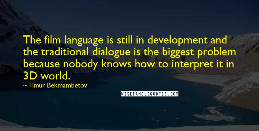 Timur Bekmambetov Quotes: The film language is still in development and the traditional dialogue is the biggest problem because nobody knows how to interpret it in 3D world.