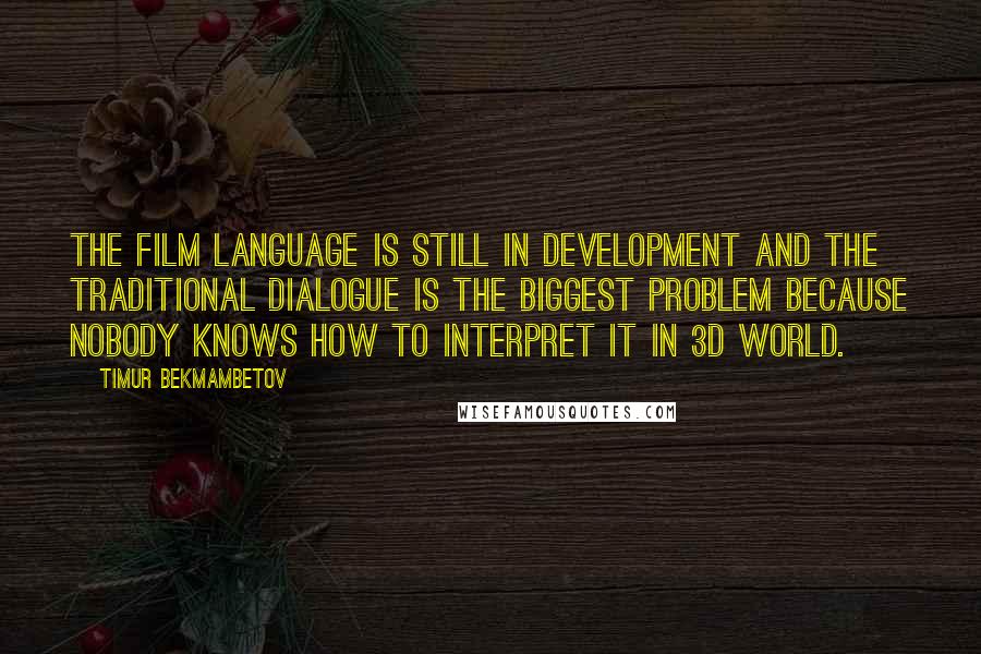 Timur Bekmambetov Quotes: The film language is still in development and the traditional dialogue is the biggest problem because nobody knows how to interpret it in 3D world.