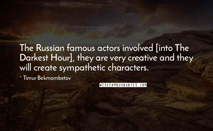 Timur Bekmambetov Quotes: The Russian famous actors involved [into The Darkest Hour], they are very creative and they will create sympathetic characters.