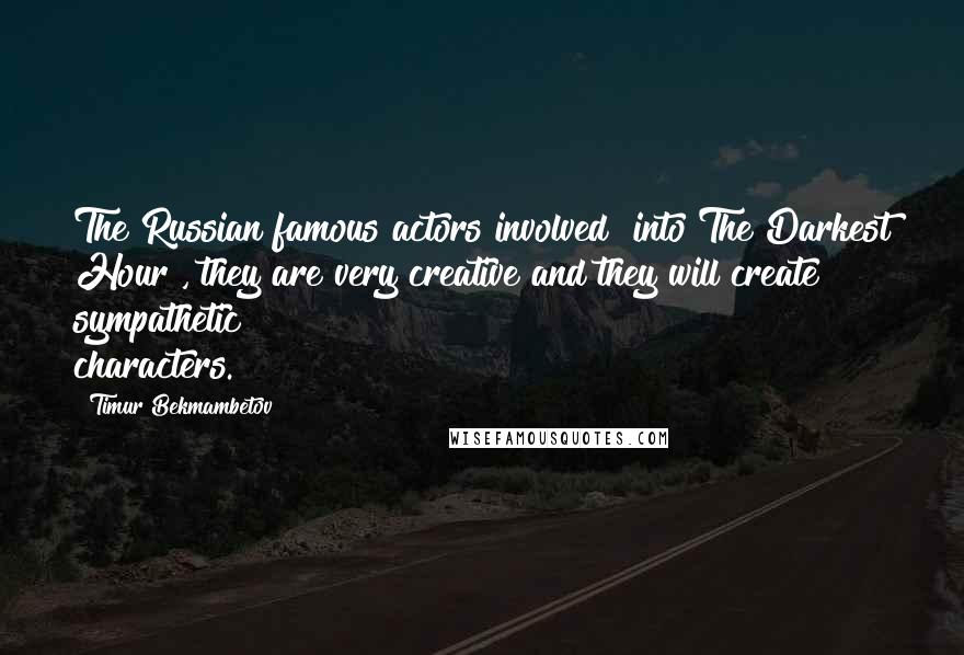 Timur Bekmambetov Quotes: The Russian famous actors involved [into The Darkest Hour], they are very creative and they will create sympathetic characters.