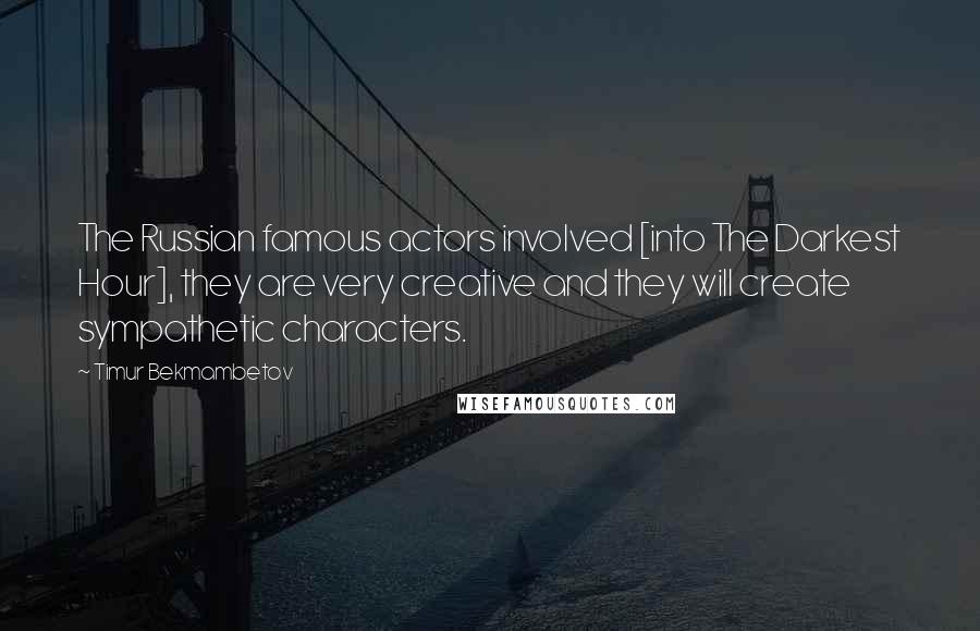 Timur Bekmambetov Quotes: The Russian famous actors involved [into The Darkest Hour], they are very creative and they will create sympathetic characters.