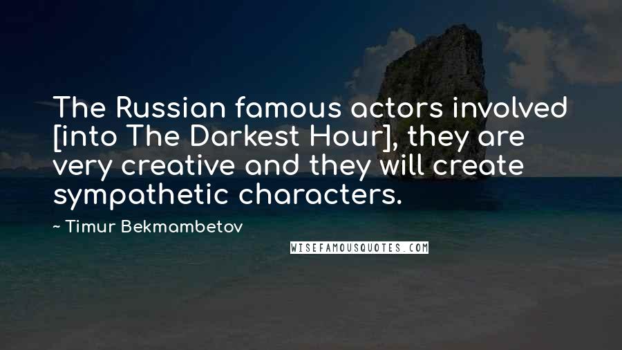 Timur Bekmambetov Quotes: The Russian famous actors involved [into The Darkest Hour], they are very creative and they will create sympathetic characters.