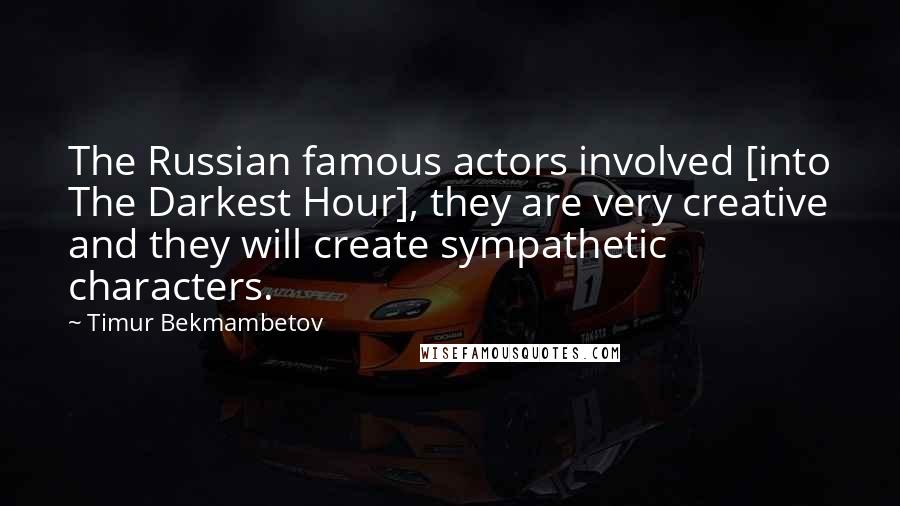 Timur Bekmambetov Quotes: The Russian famous actors involved [into The Darkest Hour], they are very creative and they will create sympathetic characters.