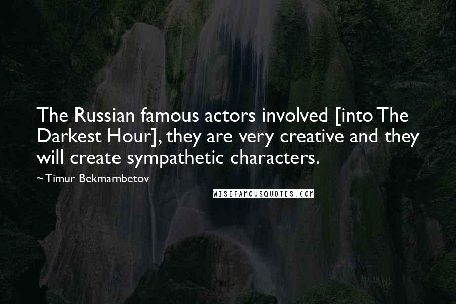 Timur Bekmambetov Quotes: The Russian famous actors involved [into The Darkest Hour], they are very creative and they will create sympathetic characters.