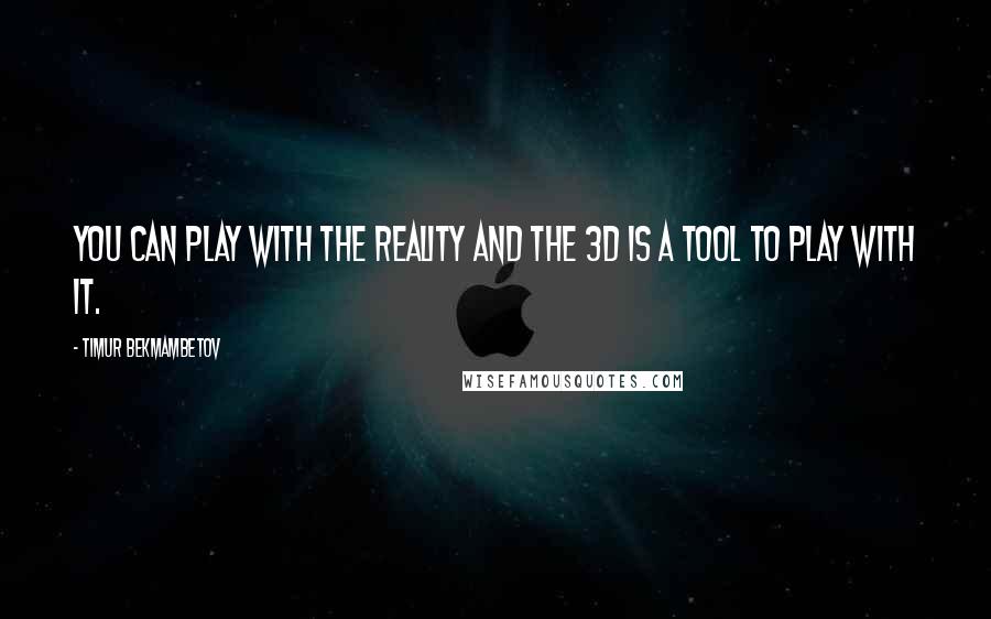 Timur Bekmambetov Quotes: You can play with the reality and the 3D is a tool to play with it.