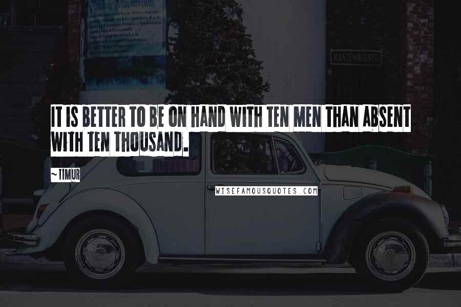 Timur Quotes: It is better to be on hand with ten men than absent with ten thousand.