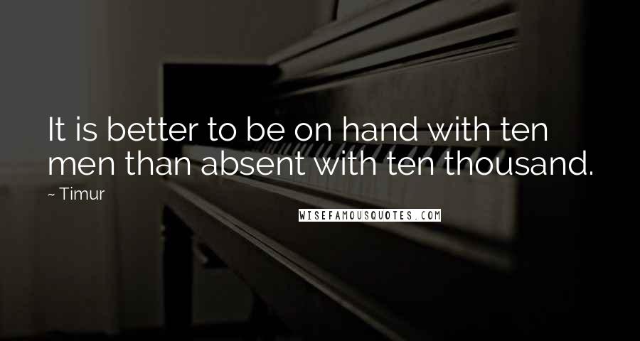 Timur Quotes: It is better to be on hand with ten men than absent with ten thousand.
