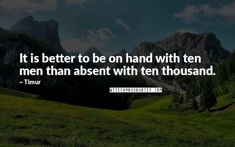 Timur Quotes: It is better to be on hand with ten men than absent with ten thousand.