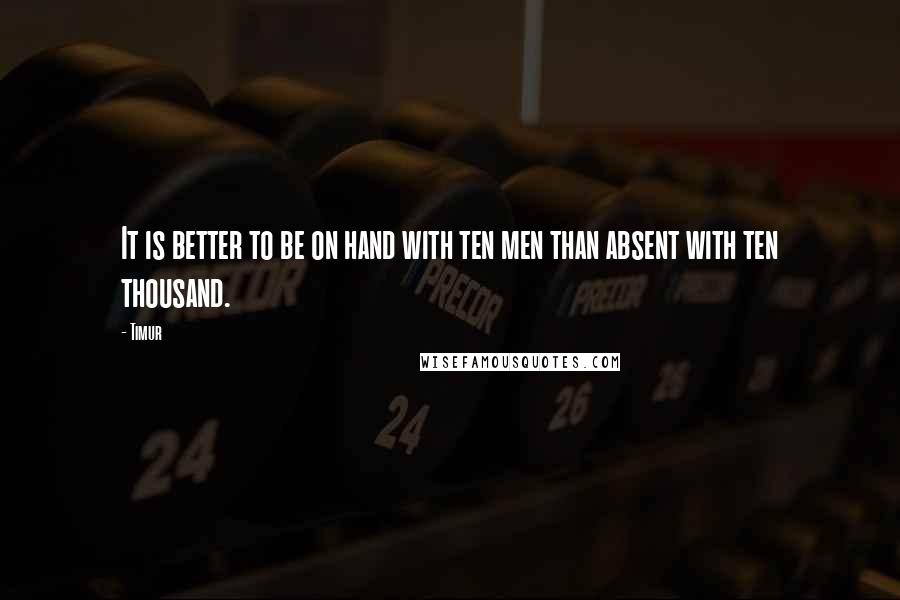 Timur Quotes: It is better to be on hand with ten men than absent with ten thousand.