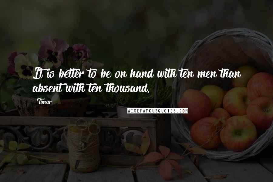 Timur Quotes: It is better to be on hand with ten men than absent with ten thousand.