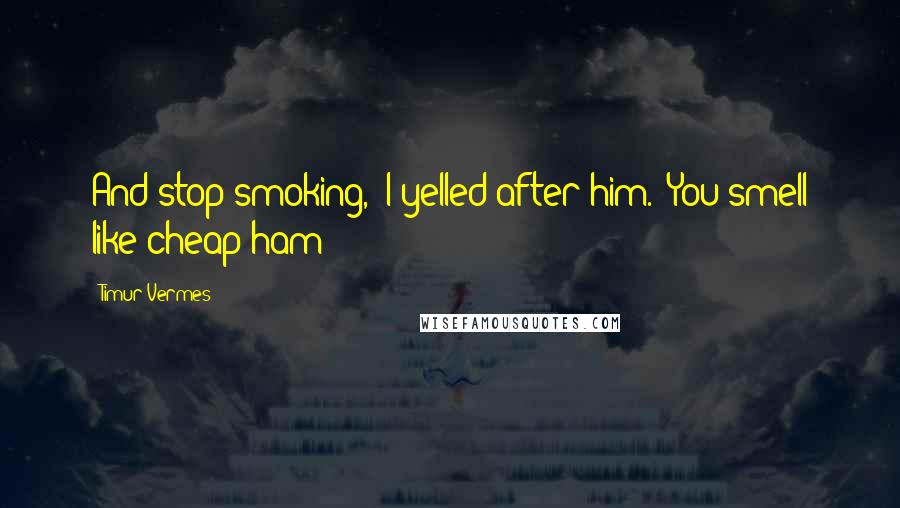 Timur Vermes Quotes: And stop smoking," I yelled after him. "You smell like cheap ham!