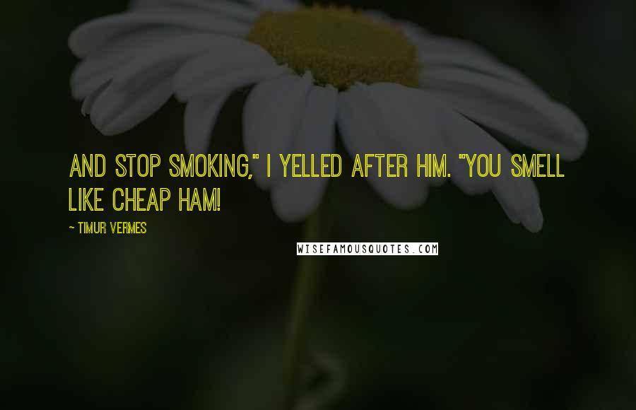 Timur Vermes Quotes: And stop smoking," I yelled after him. "You smell like cheap ham!
