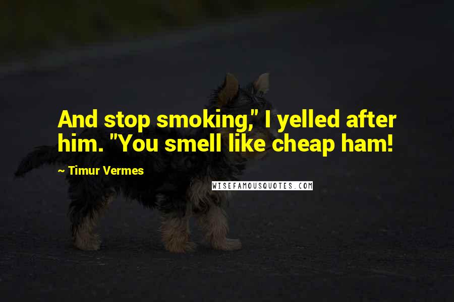 Timur Vermes Quotes: And stop smoking," I yelled after him. "You smell like cheap ham!