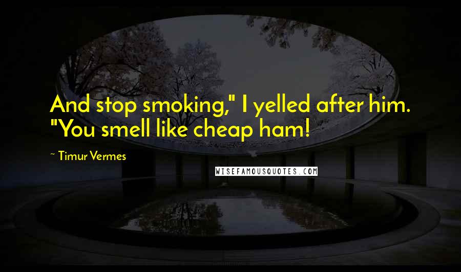 Timur Vermes Quotes: And stop smoking," I yelled after him. "You smell like cheap ham!