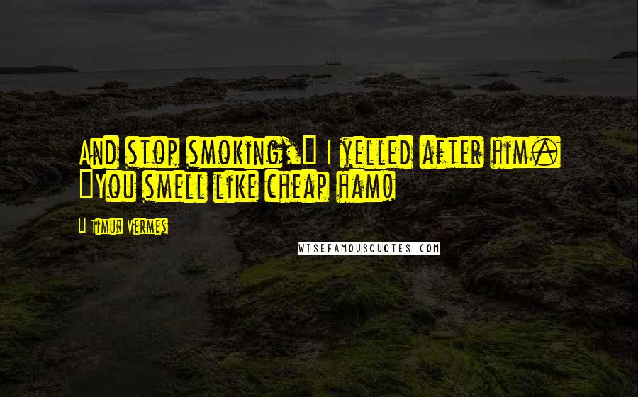 Timur Vermes Quotes: And stop smoking," I yelled after him. "You smell like cheap ham!