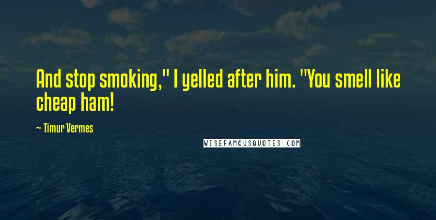 Timur Vermes Quotes: And stop smoking," I yelled after him. "You smell like cheap ham!
