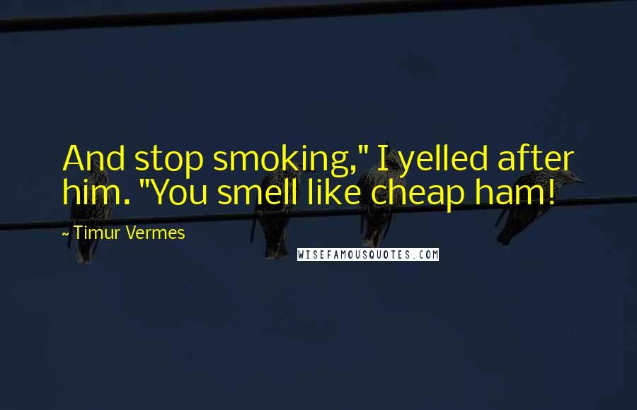 Timur Vermes Quotes: And stop smoking," I yelled after him. "You smell like cheap ham!