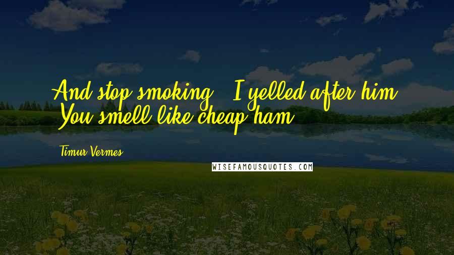 Timur Vermes Quotes: And stop smoking," I yelled after him. "You smell like cheap ham!
