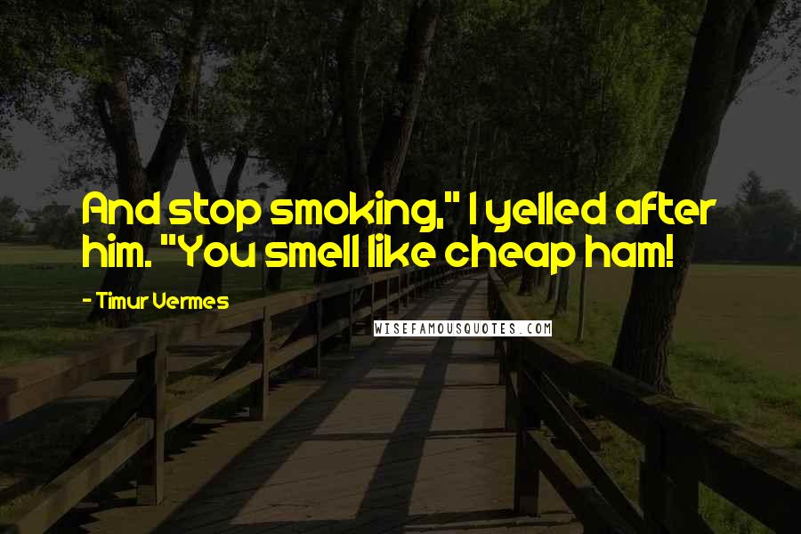 Timur Vermes Quotes: And stop smoking," I yelled after him. "You smell like cheap ham!