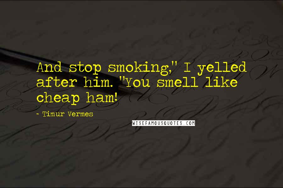 Timur Vermes Quotes: And stop smoking," I yelled after him. "You smell like cheap ham!
