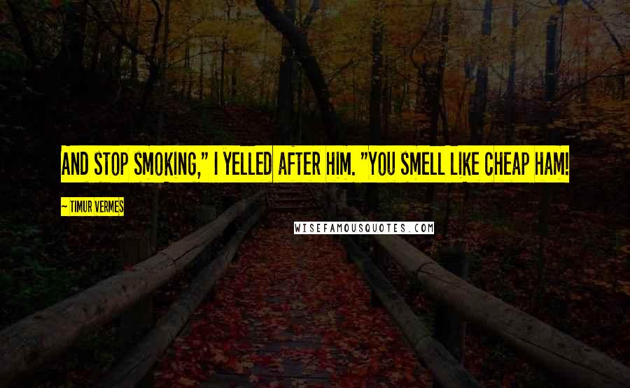 Timur Vermes Quotes: And stop smoking," I yelled after him. "You smell like cheap ham!