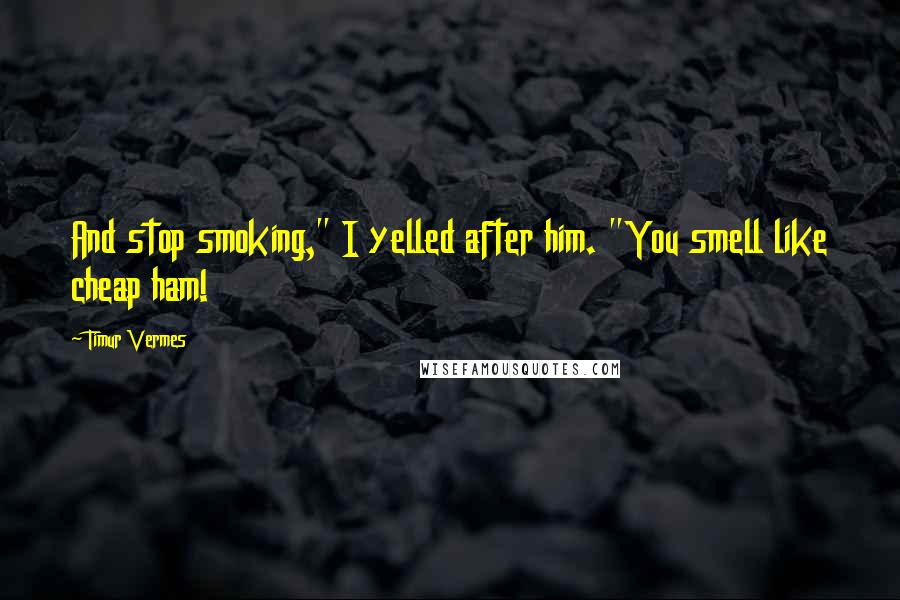 Timur Vermes Quotes: And stop smoking," I yelled after him. "You smell like cheap ham!