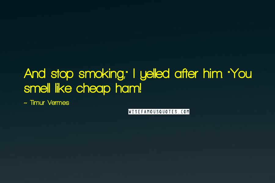 Timur Vermes Quotes: And stop smoking," I yelled after him. "You smell like cheap ham!