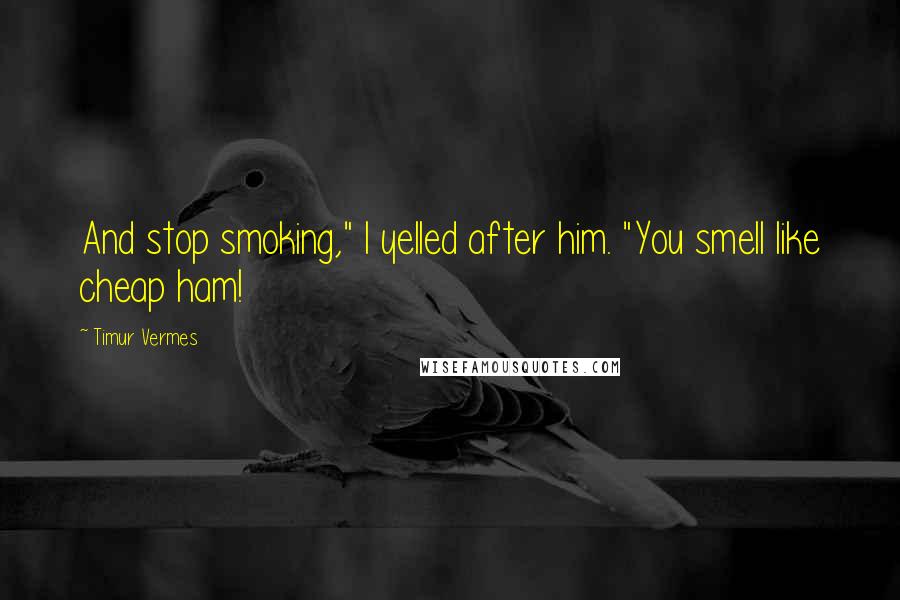 Timur Vermes Quotes: And stop smoking," I yelled after him. "You smell like cheap ham!