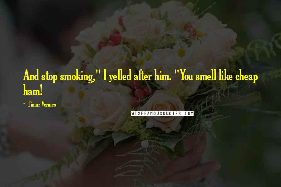 Timur Vermes Quotes: And stop smoking," I yelled after him. "You smell like cheap ham!