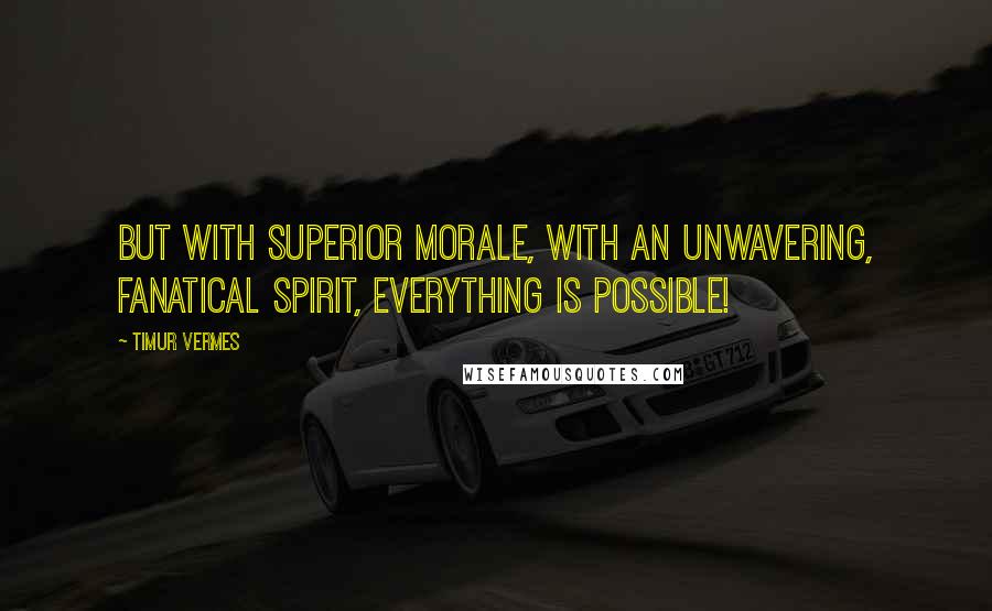 Timur Vermes Quotes: But with superior morale, with an unwavering, fanatical spirit, everything is possible!