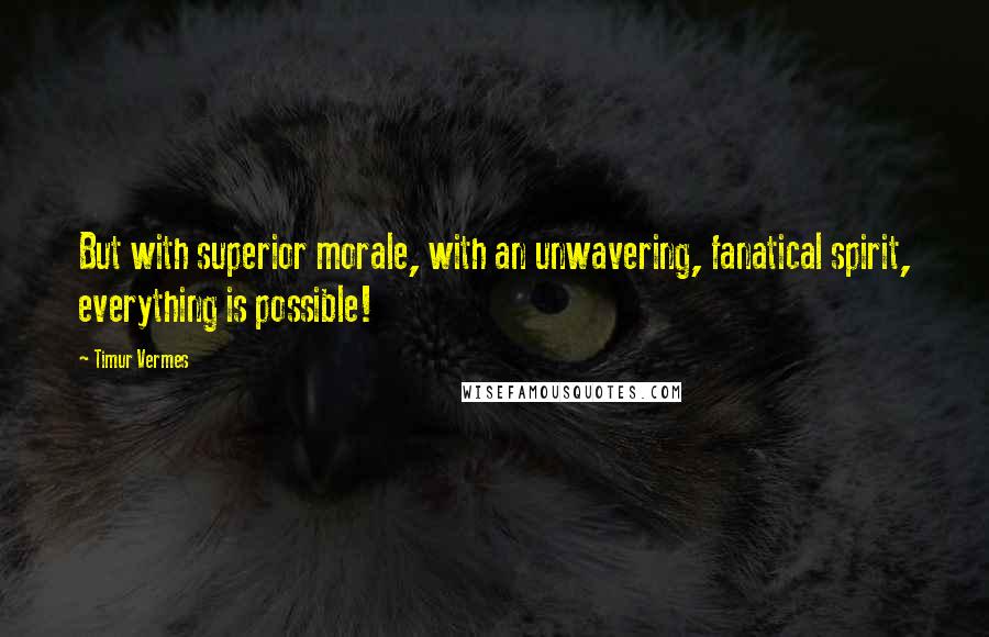 Timur Vermes Quotes: But with superior morale, with an unwavering, fanatical spirit, everything is possible!