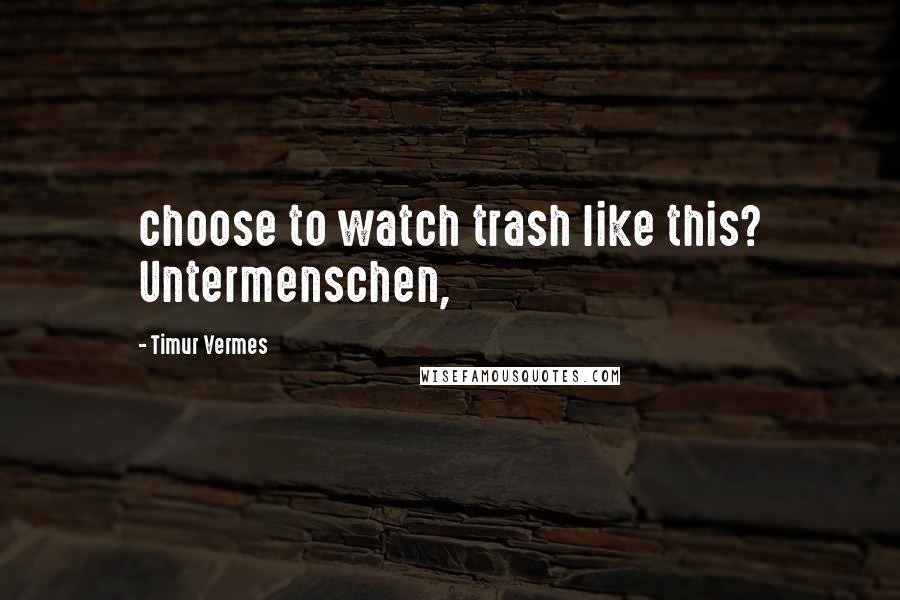 Timur Vermes Quotes: choose to watch trash like this? Untermenschen,
