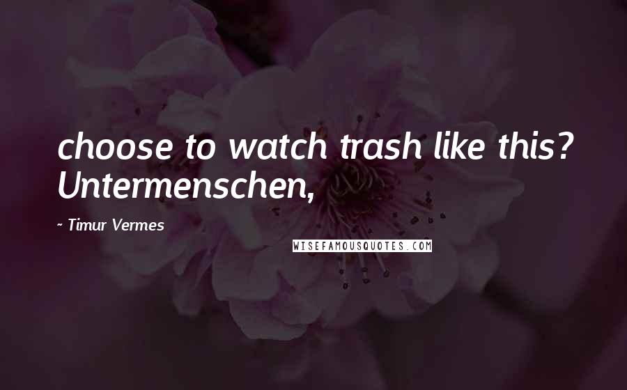 Timur Vermes Quotes: choose to watch trash like this? Untermenschen,