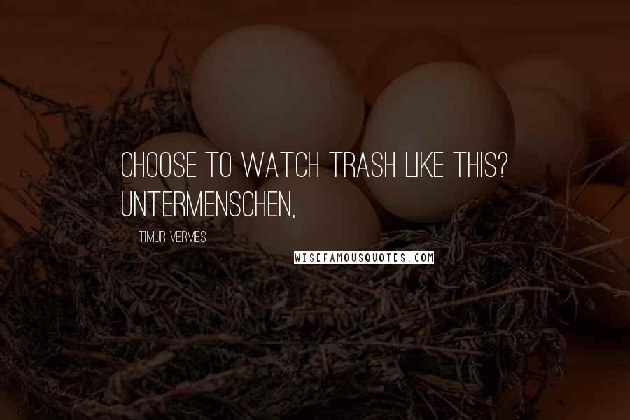 Timur Vermes Quotes: choose to watch trash like this? Untermenschen,