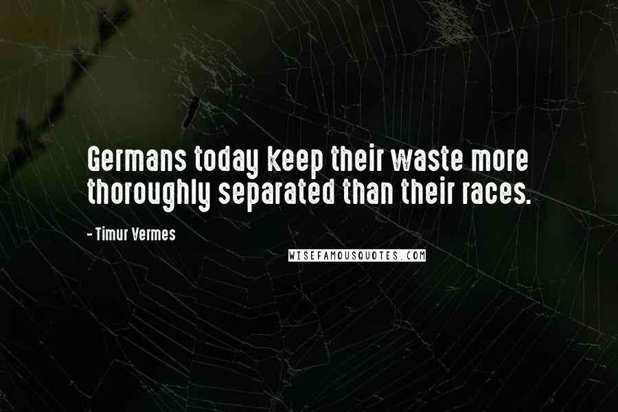 Timur Vermes Quotes: Germans today keep their waste more thoroughly separated than their races.