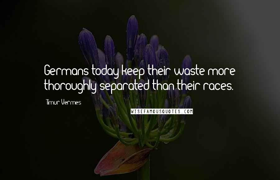 Timur Vermes Quotes: Germans today keep their waste more thoroughly separated than their races.